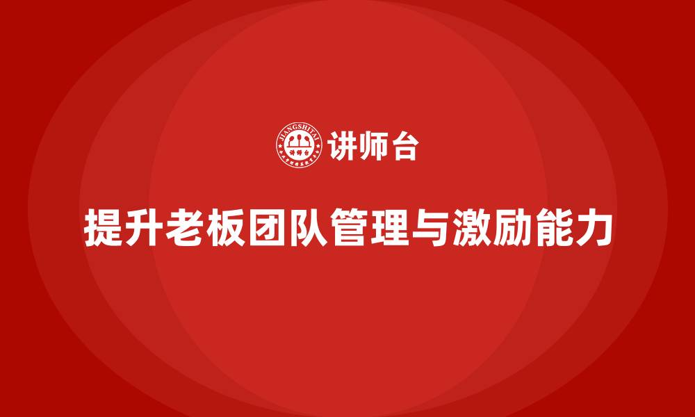 文章企业老板培训课程：如何提升老板的团队管理与激励能力的缩略图