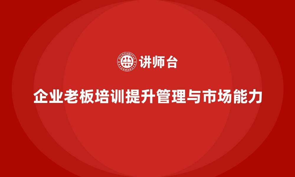 文章企业老板培训课程：帮助老板提升团队管理与市场扩展能力的缩略图