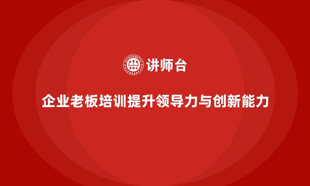 文章企业老板培训课程：提升老板的领导力与创新管理能力的缩略图