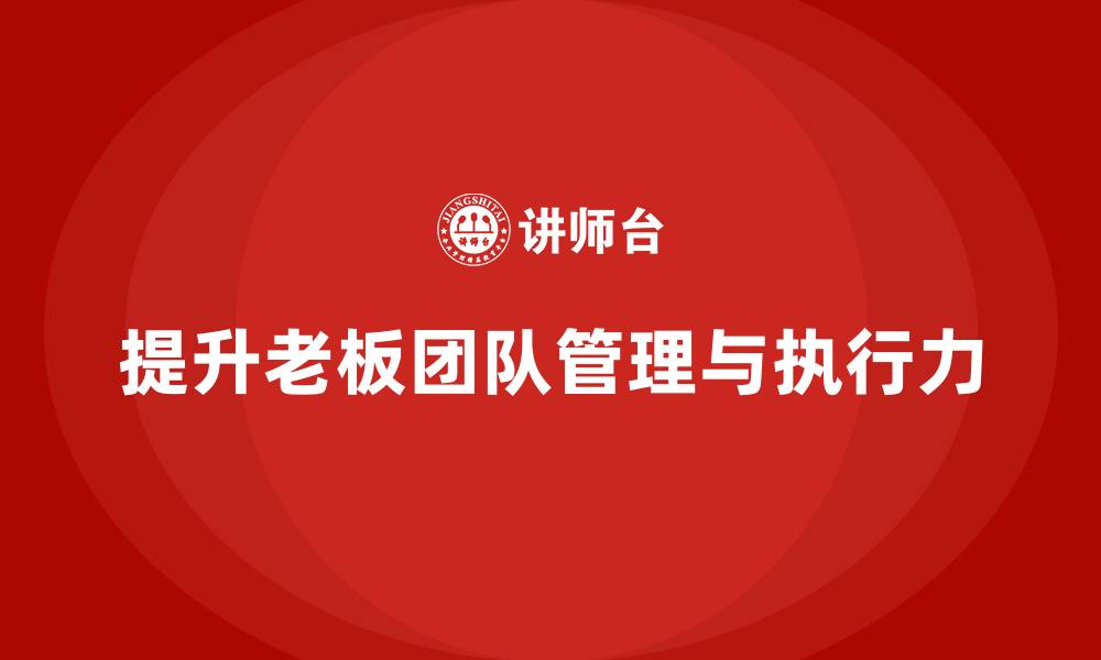 文章企业老板培训课程：如何提升老板的团队管理与执行力的缩略图