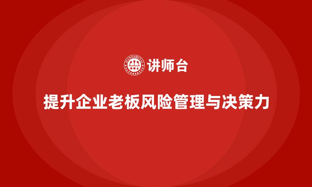 文章企业老板培训课程：如何提升老板的风险管理与决策力的缩略图