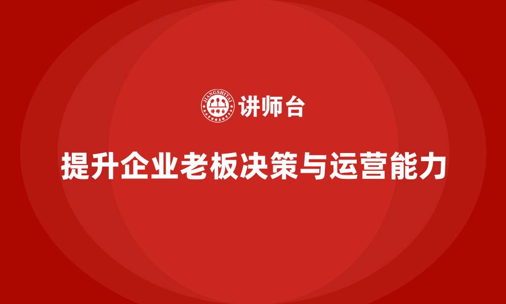 文章企业老板培训课程：如何提升老板的企业运营与决策力的缩略图