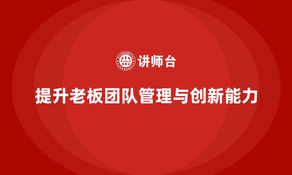 文章企业老板培训课程：帮助老板提升团队管理与创新能力的缩略图