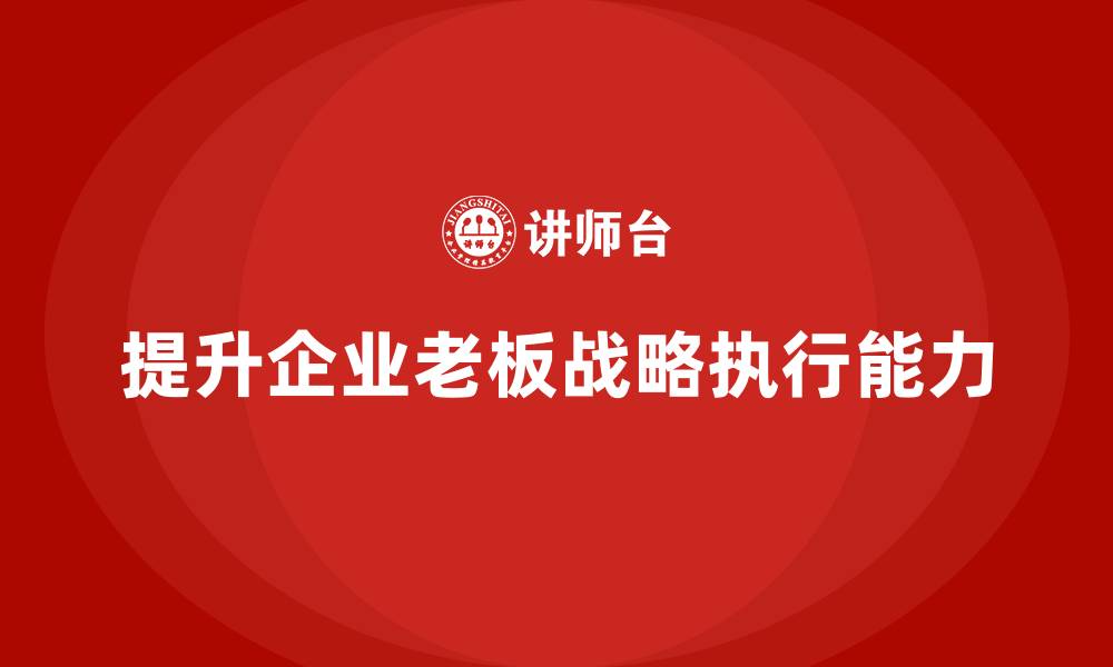 文章企业老板培训课程：如何提升老板的战略执行与资源整合的缩略图