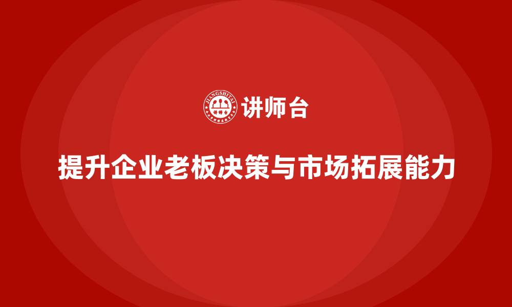 文章企业老板培训课程：如何提升老板的决策能力与市场拓展的缩略图