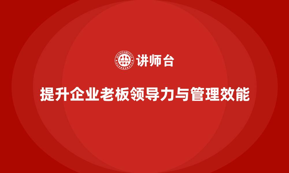 文章企业老板培训课程：提升老板的企业领导力与管理效能的缩略图