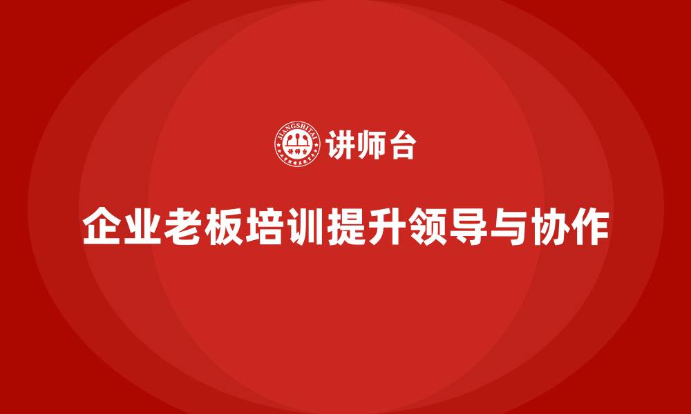 文章企业老板培训课程：提升老板的跨部门协作与领导力的缩略图