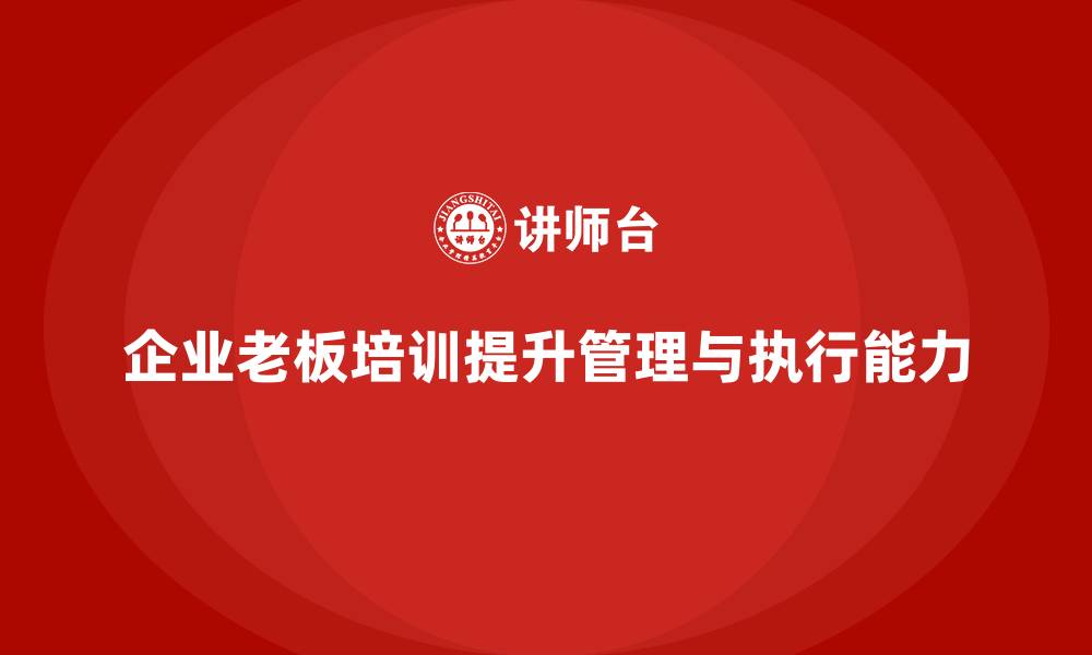 文章企业老板培训课程：如何帮助老板提升企业管理与战略执行的缩略图