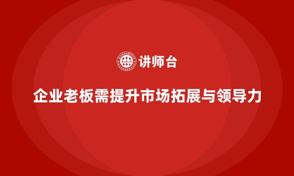 企业老板需提升市场拓展与领导力