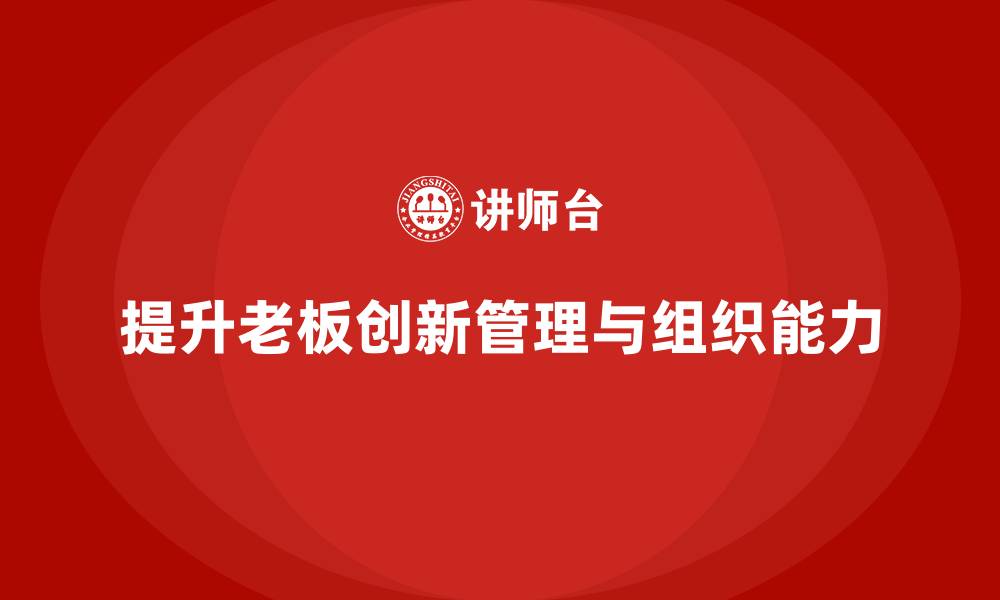 文章企业老板培训课程：如何提升老板的创新管理与组织能力的缩略图