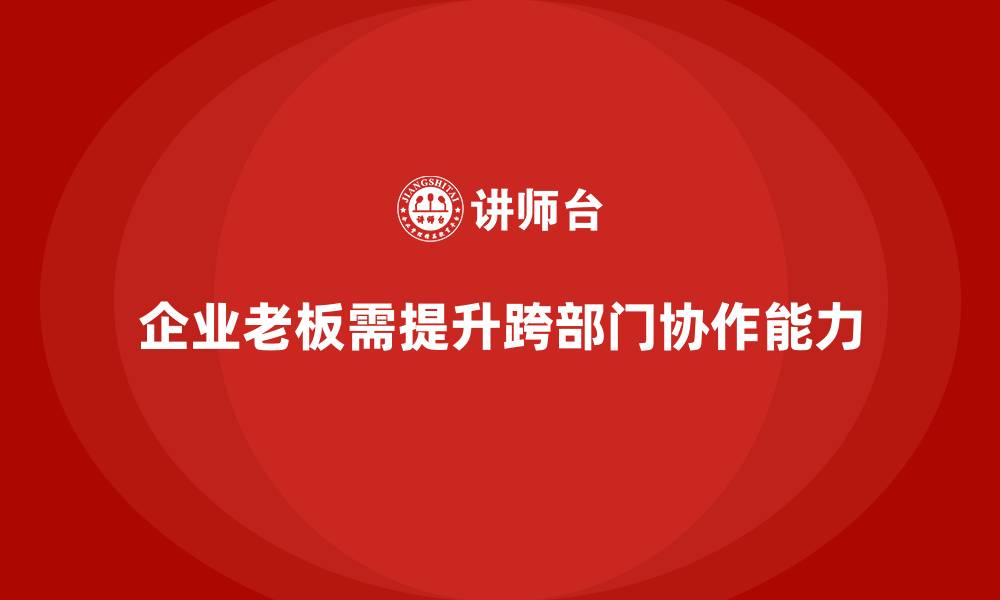 文章企业老板培训课程：如何帮助老板提升跨部门管理与协作力的缩略图