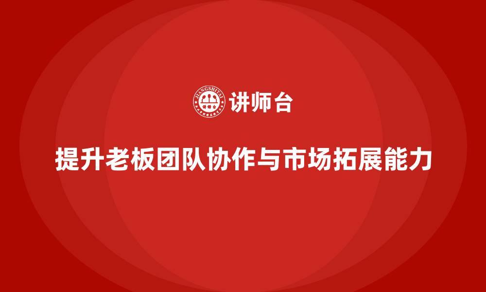 文章企业老板培训课程：提升老板的团队协作与市场拓展能力的缩略图