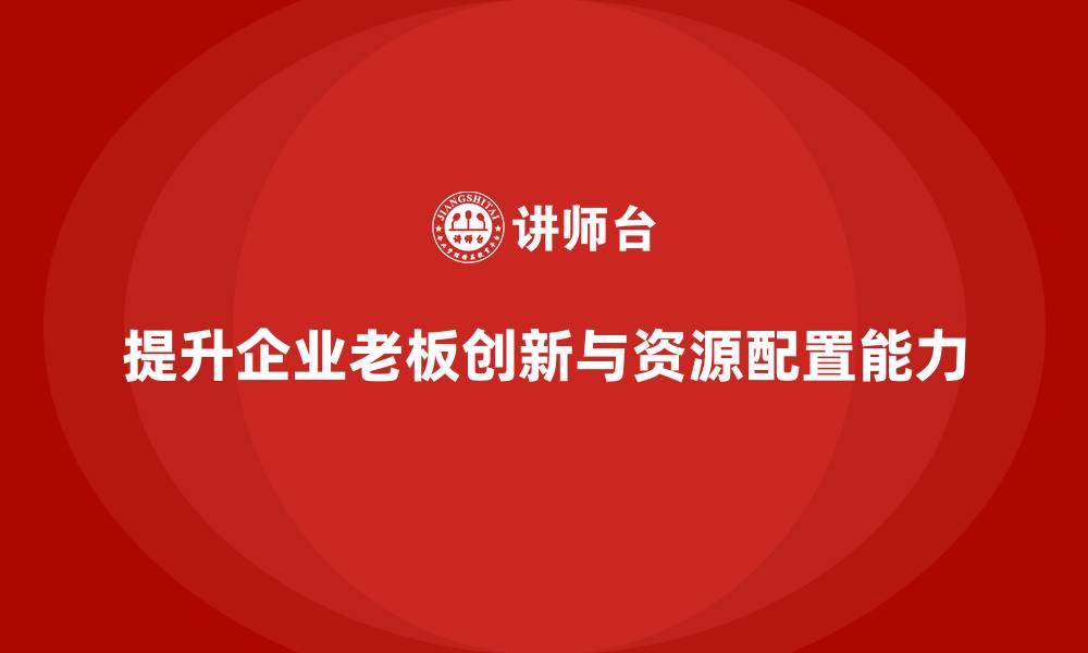 文章企业老板培训课程：提升老板的创新管理与资源配置能力的缩略图