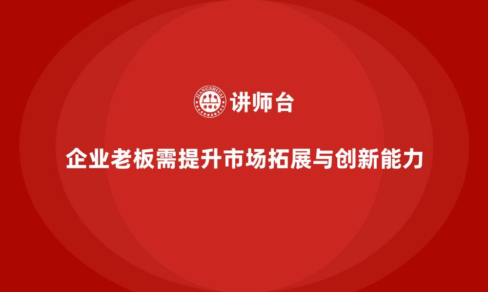 文章企业老板培训课程：如何提升老板的市场拓展与创新能力的缩略图