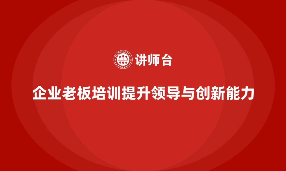 文章企业老板培训课程：帮助老板提升企业领导力与创新能力的缩略图