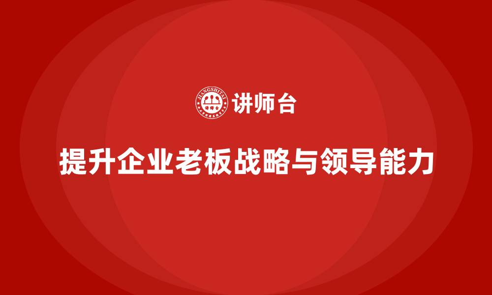 提升企业老板战略与领导能力