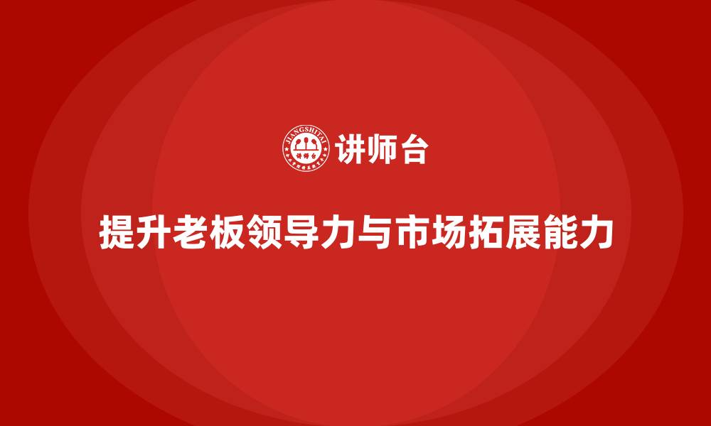 文章企业老板培训课程：如何提升老板的领导力与市场拓展的缩略图