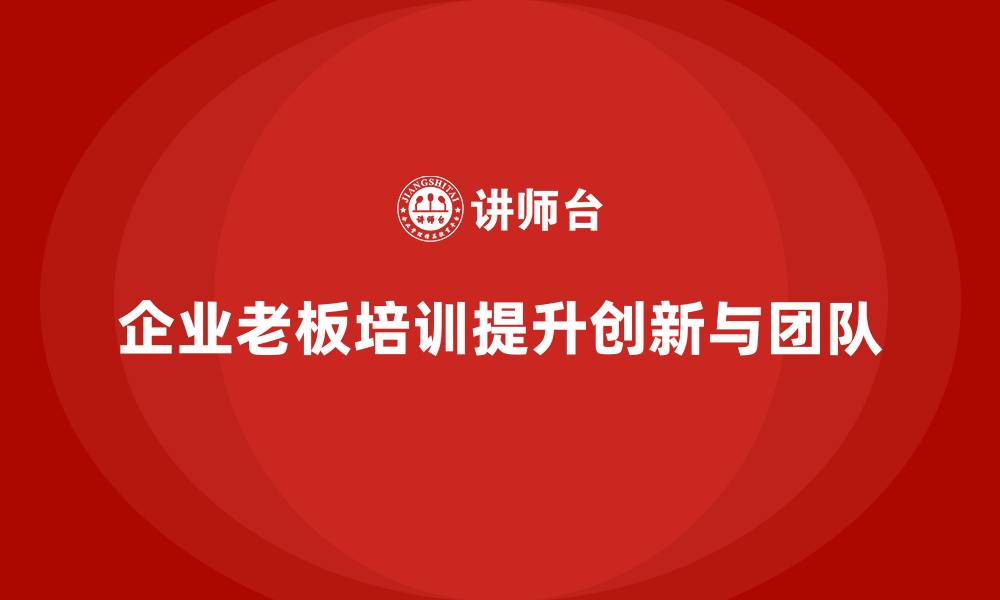 文章企业老板培训课程：帮助老板提升创新思维与团队建设的缩略图