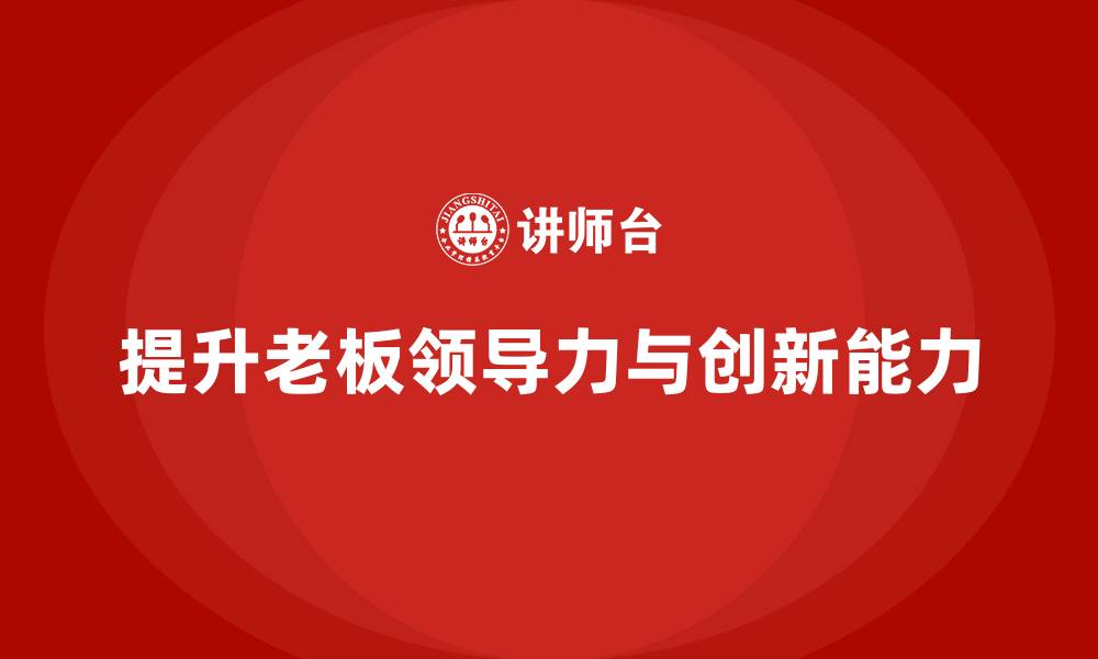 文章企业老板培训课程：如何提升老板的领导力与创新能力的缩略图