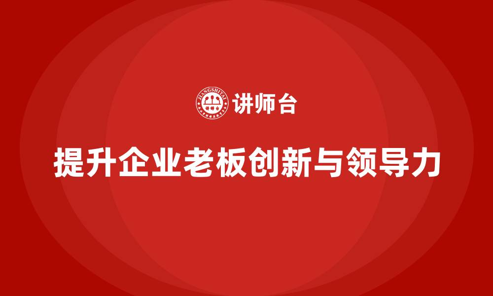 文章企业老板培训课程：帮助老板提升创新能力与团队领导力的缩略图