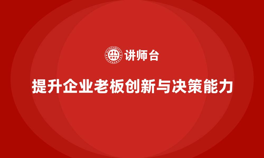 文章企业老板培训课程：如何提升老板的创新能力与决策力的缩略图