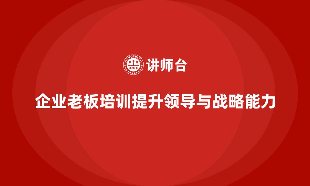文章企业老板培训课程：提升老板的领导力与战略规划能力的缩略图