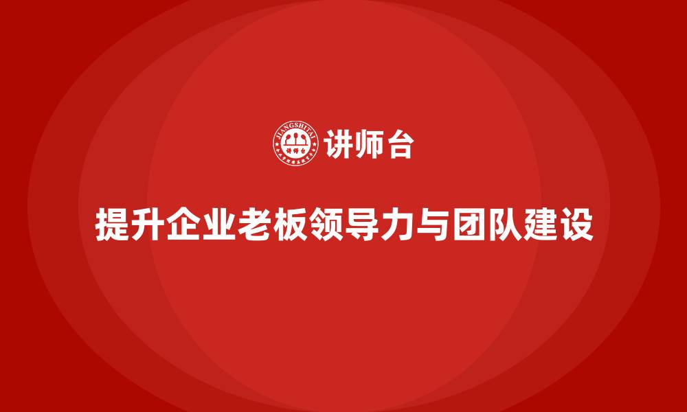 文章企业老板培训课程：提升老板的领导力与团队建设能力的缩略图