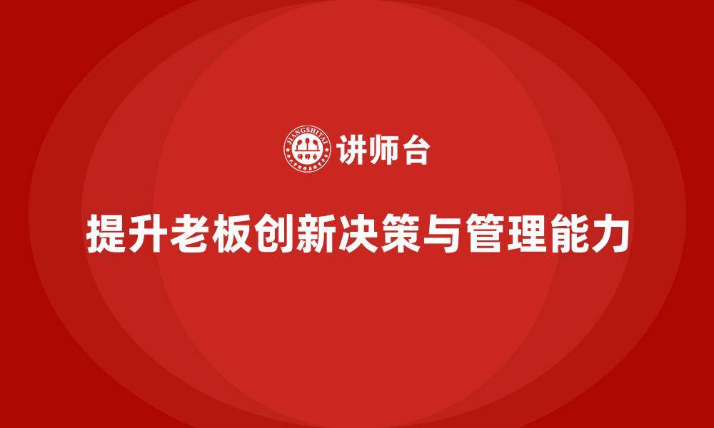 文章企业老板培训课程：如何提升老板的创新决策与组织管理的缩略图