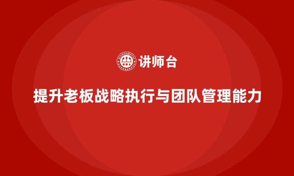 文章企业老板培训课程：帮助老板提高战略执行与团队管理能力的缩略图