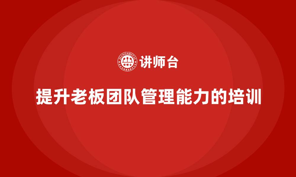 文章企业老板培训课程：如何通过培训提升老板的团队管理能力的缩略图