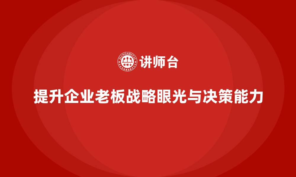 文章企业老板培训课程：如何提升老板的战略眼光与市场决策的缩略图