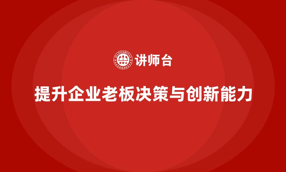 文章企业老板培训课程：提升老板的决策力与创新管理的缩略图
