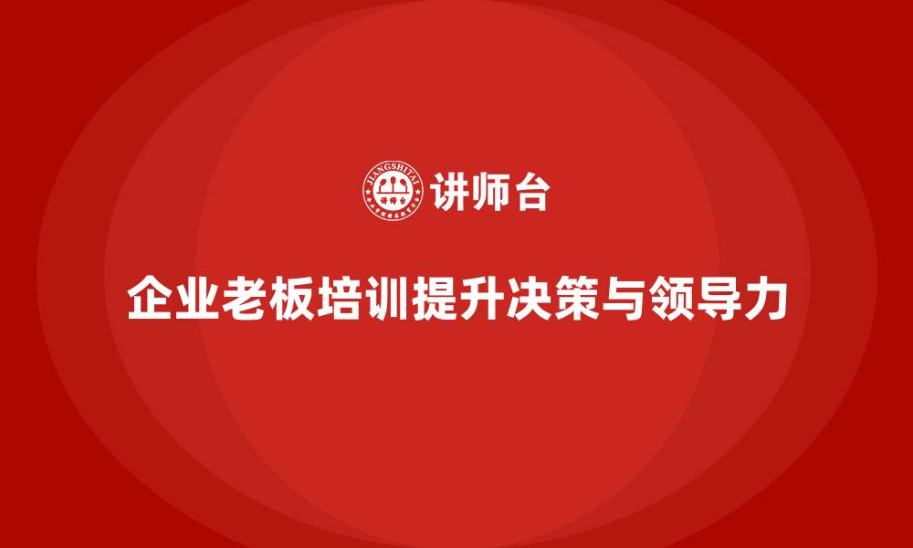 文章企业老板培训课程：帮助老板提升创新决策与领导力的缩略图