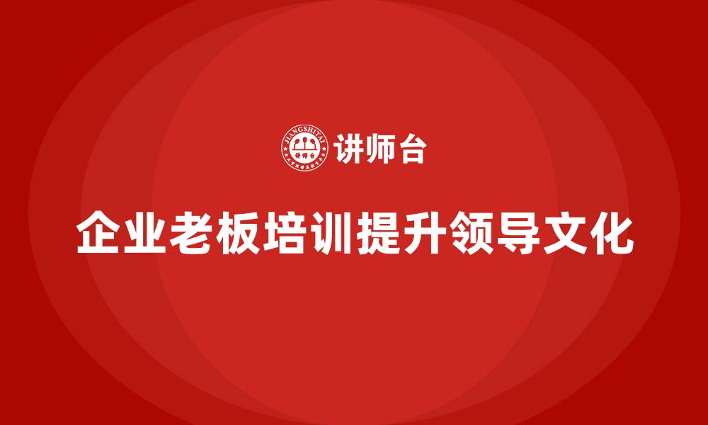 文章企业老板培训课程：帮助老板提升领导力与企业文化建设的缩略图