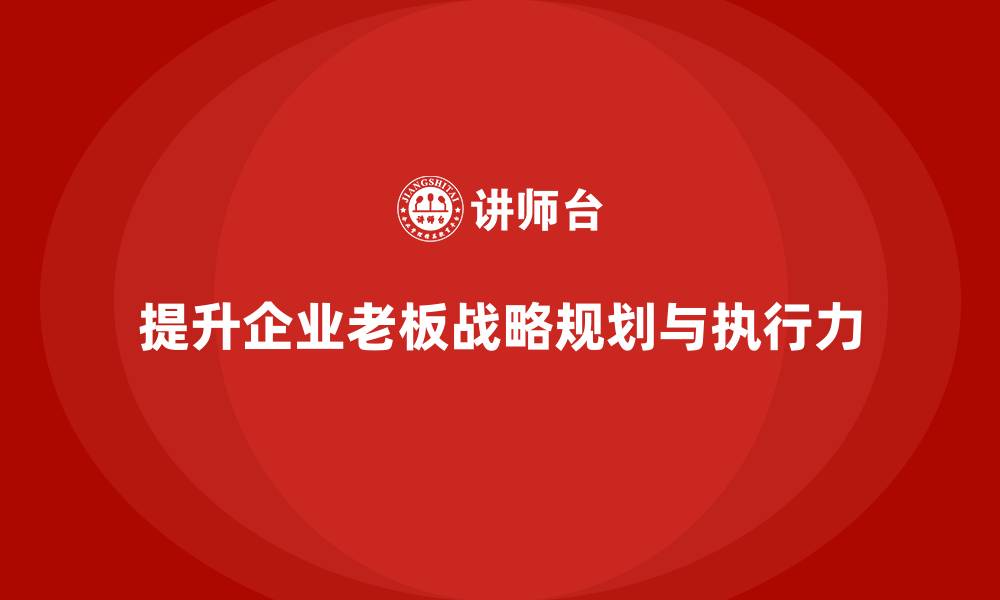 文章企业老板培训课程：如何提升老板的战略规划与执行力的缩略图
