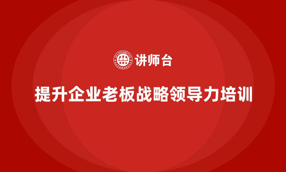 文章企业老板培训课程：如何通过培训提升老板的战略领导力的缩略图