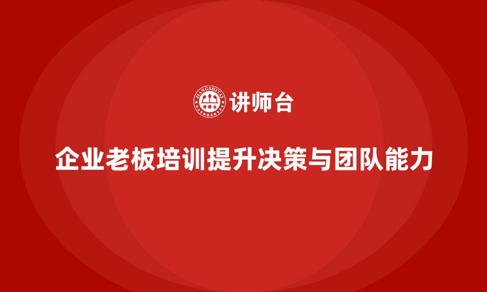 文章企业老板培训课程：提升老板的决策能力与团队建设能力的缩略图