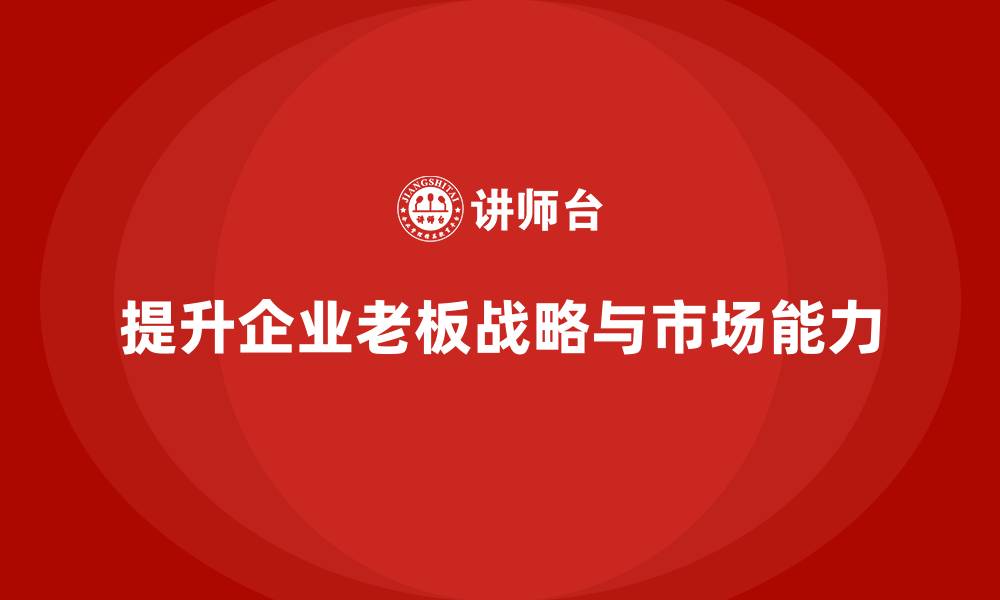 文章企业老板培训课程：帮助老板提升战略执行与市场拓展能力的缩略图