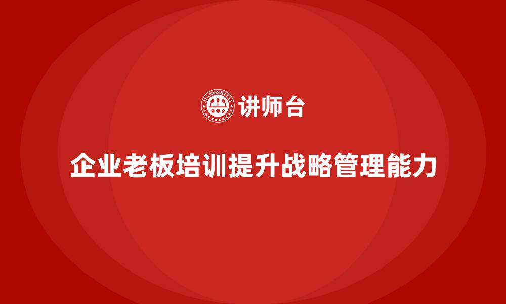 文章企业老板培训课程：掌握企业战略管理的关键的缩略图