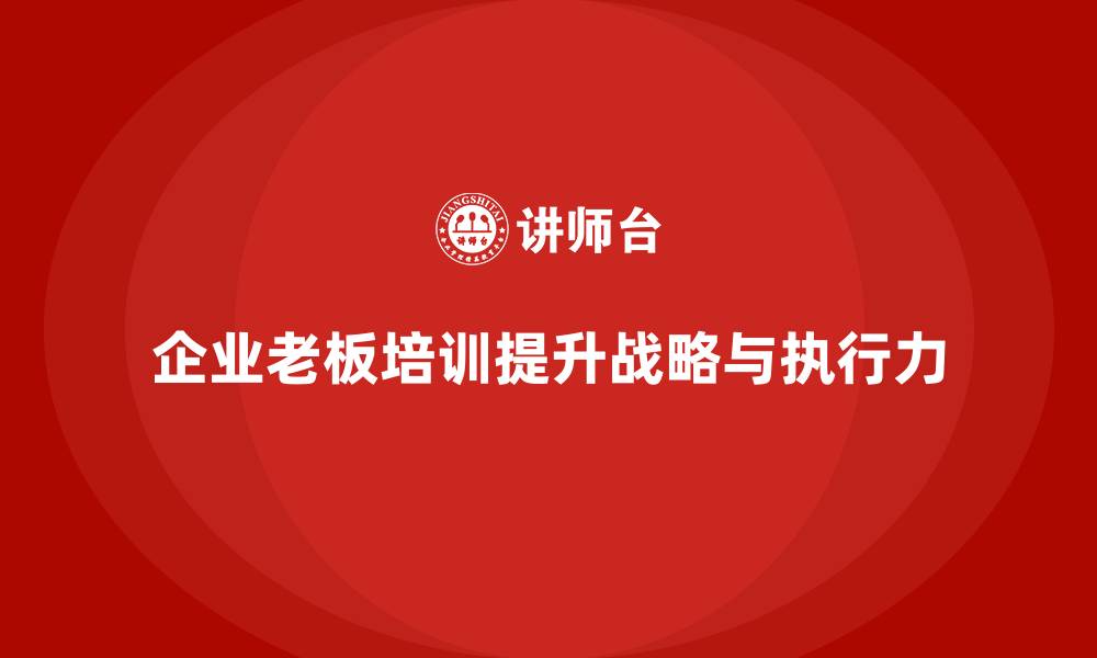 文章企业老板培训课程：培养企业战略眼光与执行力的缩略图