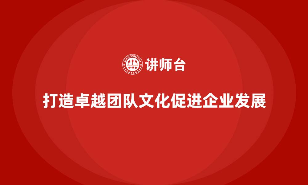 文章企业老板培训课程：如何打造卓越的团队文化的缩略图