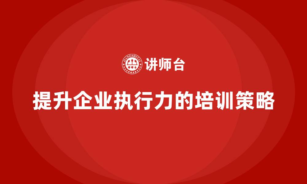 提升企业执行力的培训策略