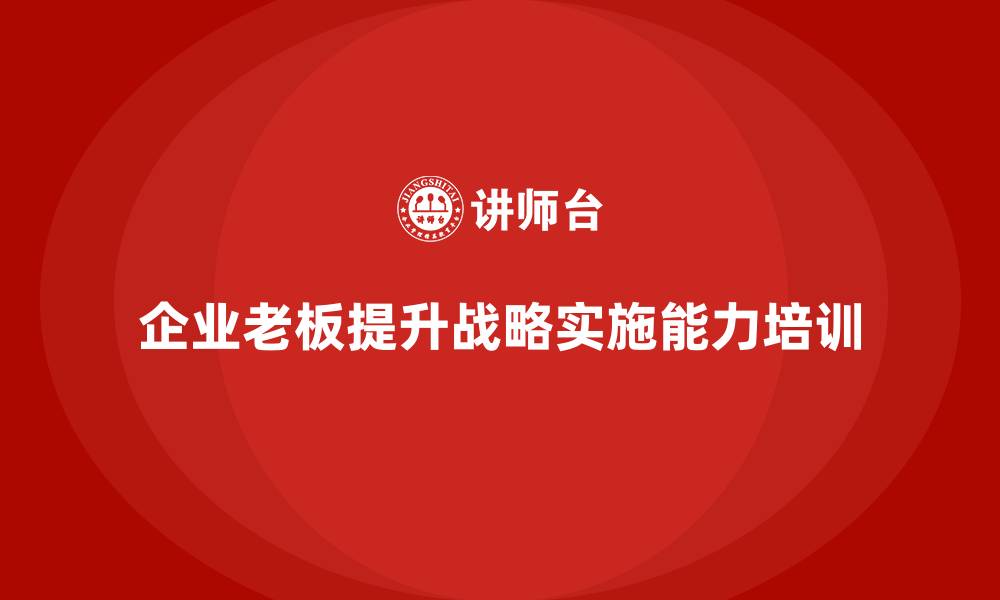 文章企业老板培训课程：为企业家提升战略实施能力的缩略图