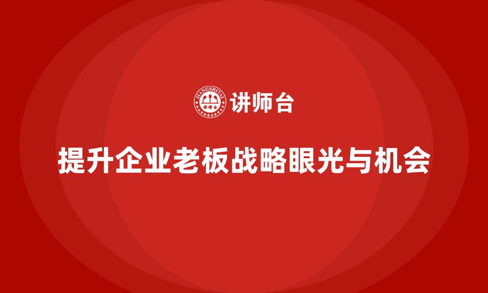 文章企业老板培训课程：提升战略眼光，把握企业发展机遇的缩略图