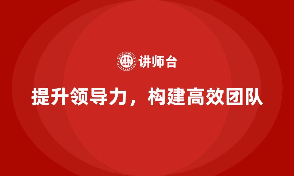文章企业老板培训课程：如何通过领导力打造高效团队的缩略图