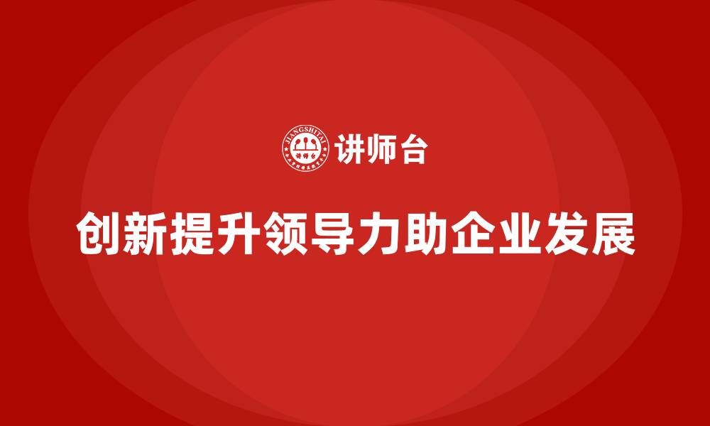 文章企业老板培训课程：通过创新提升企业领导力的缩略图