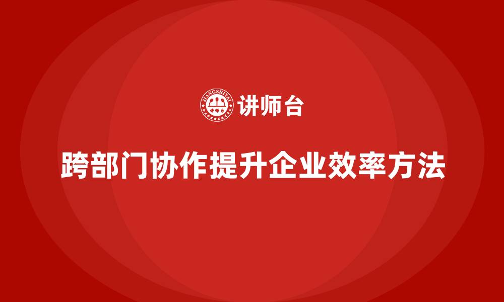文章企业老板培训课程：如何管理跨部门协作，提升效率的缩略图