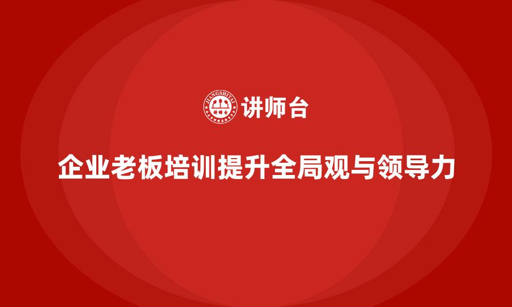 文章企业老板培训课程：提升企业家的全局观与领导力的缩略图
