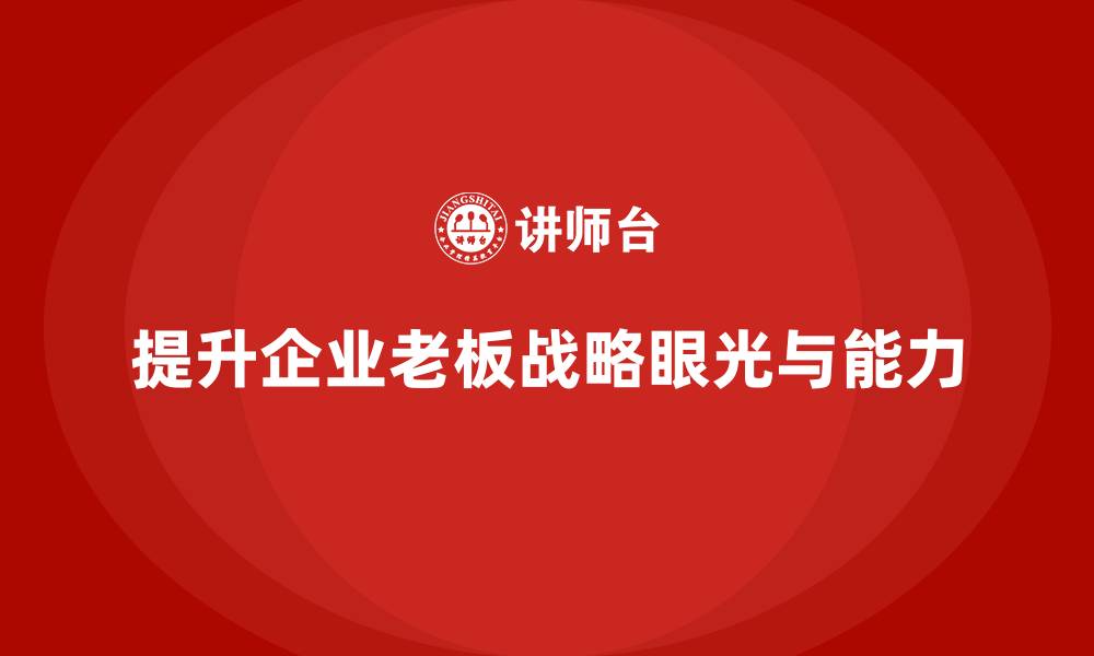 提升企业老板战略眼光与能力