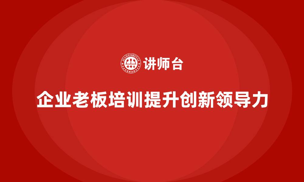 文章企业老板培训课程：打造创新型企业的领导力的缩略图